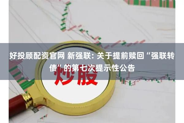 好投顾配资官网 新强联: 关于提前赎回“强联转债”的第七次提示性公告