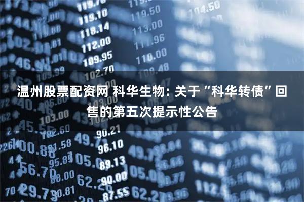 温州股票配资网 科华生物: 关于“科华转债”回售的第五次提示性公告