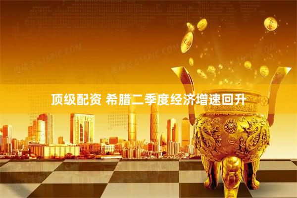 顶级配资 希腊二季度经济增速回升