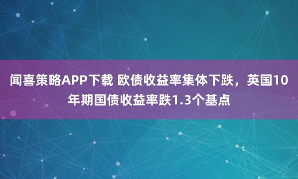 闻喜策略APP下载 欧债收益率集体下跌，英国10年期国债收益率跌1.3个基点