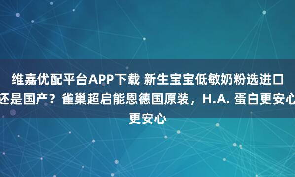 维嘉优配平台APP下载 新生宝宝低敏奶粉选进口还是国产？雀巢超启能恩德国原装，H.A. 蛋白更安心