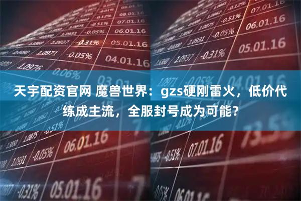 天宇配资官网 魔兽世界：gzs硬刚雷火，低价代练成主流，全服封号成为可能？