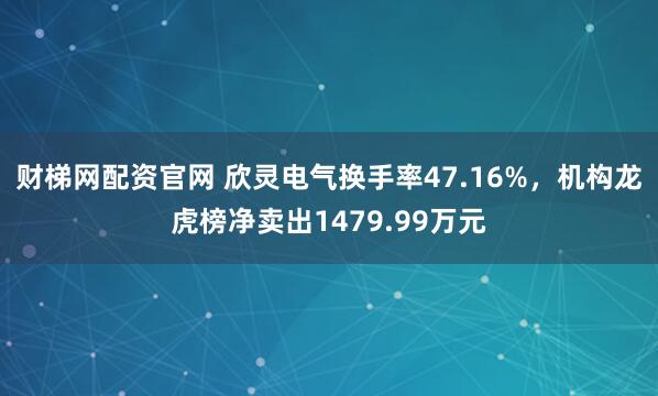 财梯网配资官网 欣灵电气换手率47.16%，机构龙虎榜净卖出1479.99万元