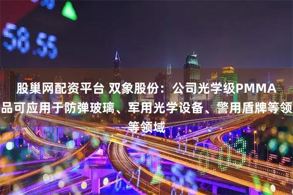 股巢网配资平台 双象股份：公司光学级PMMA产品可应用于防弹玻璃、军用光学设备、警用盾牌等领域
