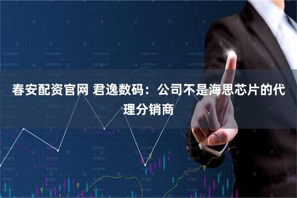 春安配资官网 君逸数码：公司不是海思芯片的代理分销商