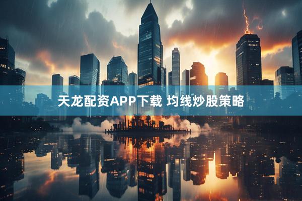 天龙配资APP下载 均线炒股策略
