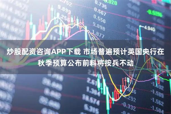炒股配资咨询APP下载 市场普遍预计英国央行在秋季预算公布前料将按兵不动