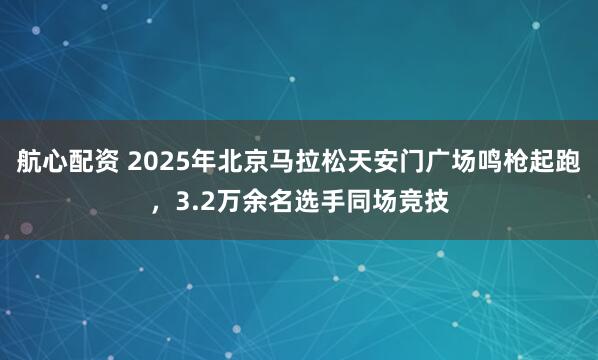 航心配资 2025年北京马拉松天安门广场鸣枪起跑，3.2万余名选手同场竞技