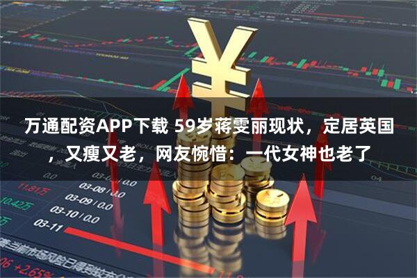 万通配资APP下载 59岁蒋雯丽现状，定居英国，又瘦又老，网友惋惜：一代女神也老了