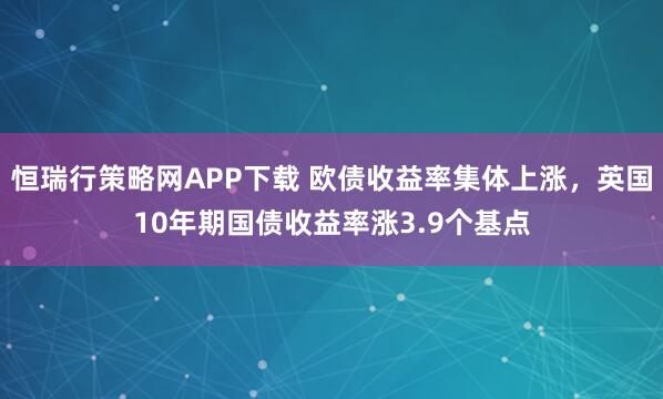 恒瑞行策略网APP下载 欧债收益率集体上涨，英国10年期国债收益率涨3.9个基点