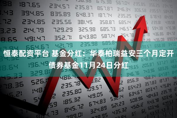 恒泰配资平台 基金分红：华泰柏瑞益安三个月定开债券基金11月24日分红