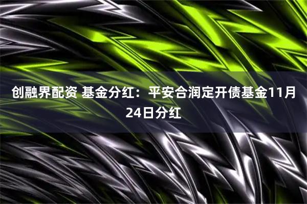 创融界配资 基金分红：平安合润定开债基金11月24日分红