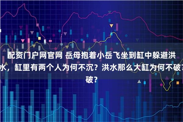 配资门户网官网 岳母抱着小岳飞坐到缸中躲避洪水，缸里有两个人为何不沉？洪水那么大缸为何不破？