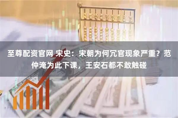 至尊配资官网 宋史：宋朝为何冗官现象严重？范仲淹为此下课，王安石都不敢触碰