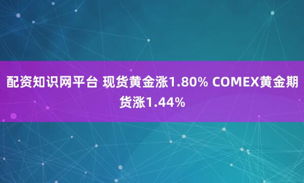 配资知识网平台 现货黄金涨1.80% COMEX黄金期货涨1.44%
