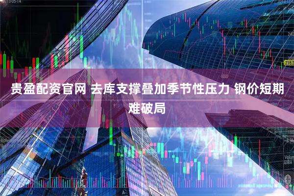 贵盈配资官网 去库支撑叠加季节性压力 钢价短期难破局
