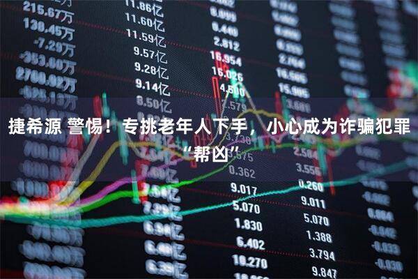 捷希源 警惕！专挑老年人下手，小心成为诈骗犯罪“帮凶”