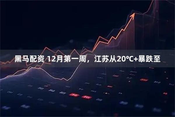 黑马配资 12月第一周，江苏从20℃+暴跌至