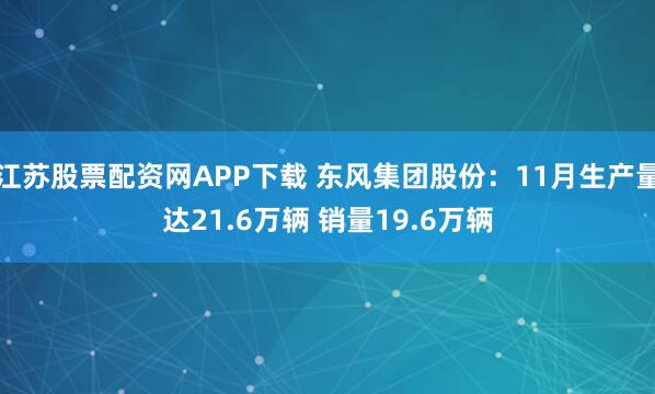 江苏股票配资网APP下载 东风集团股份：11月生产量达21.6万辆 销量19.6万辆
