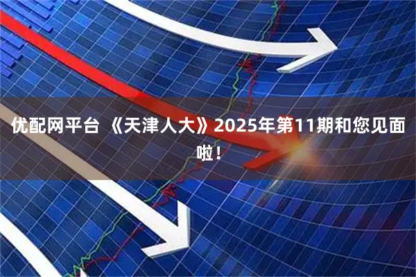 优配网平台 《天津人大》2025年第11期和您见面啦！