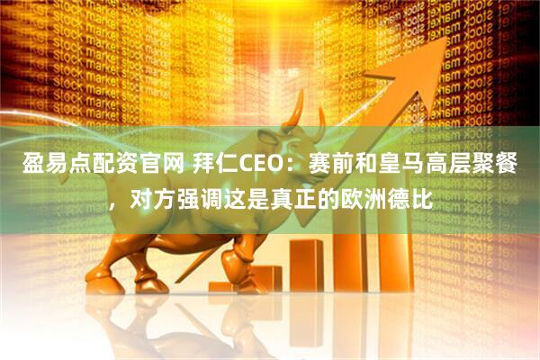 盈易点配资官网 拜仁CEO：赛前和皇马高层聚餐，对方强调这是真正的欧洲德比