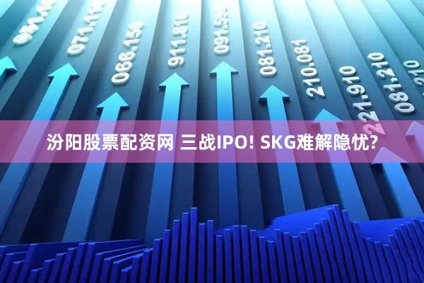 汾阳股票配资网 三战IPO! SKG难解隐忧?
