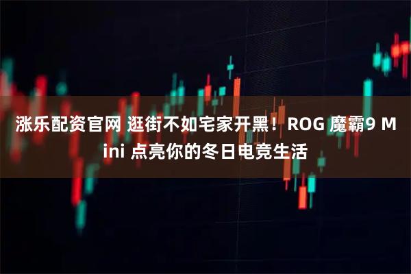 涨乐配资官网 逛街不如宅家开黑！ROG 魔霸9 Mini 点亮你的冬日电竞生活