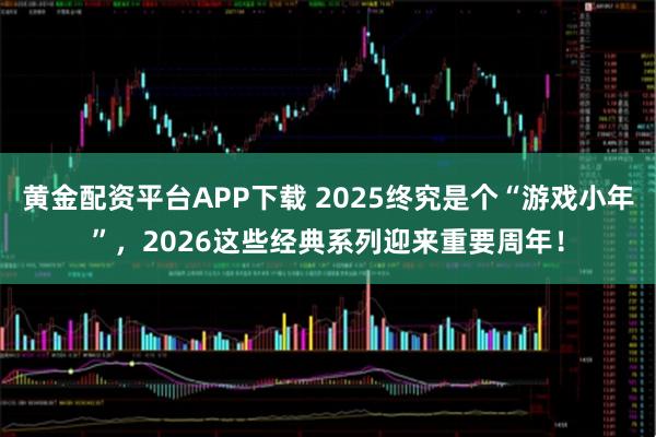 黄金配资平台APP下载 2025终究是个“游戏小年”，2026这些经典系列迎来重要周年！