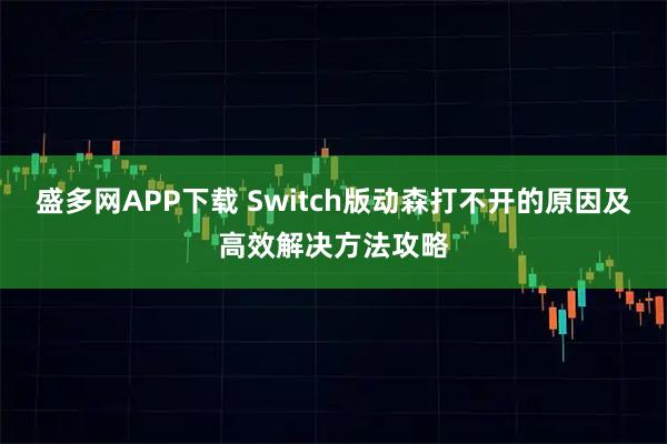 盛多网APP下载 Switch版动森打不开的原因及高效解决方法攻略