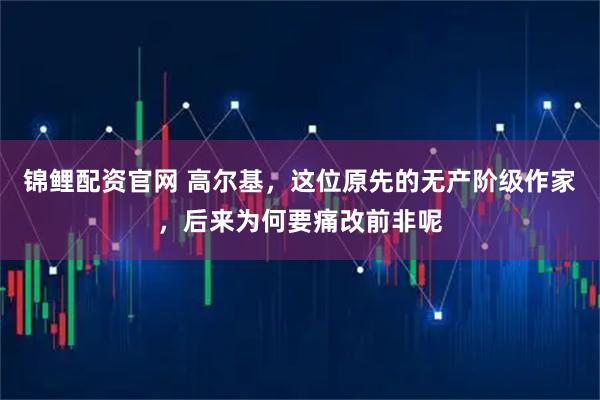 锦鲤配资官网 高尔基，这位原先的无产阶级作家，后来为何要痛改前非呢