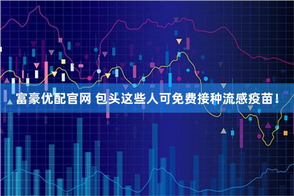 富豪优配官网 包头这些人可免费接种流感疫苗！