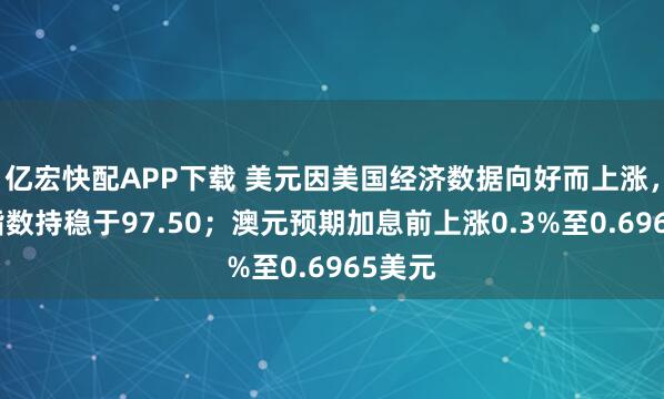 亿宏快配APP下载 美元因美国经济数据向好而上涨，美元指数持稳于97.50；澳元预期加息前上涨0.3%至0.6965美元