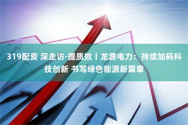 319配资 深走访·提质效丨龙源电力：持续加码科技创新 书写绿色能源新篇章