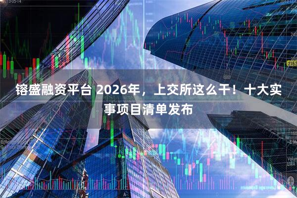 镕盛融资平台 2026年，上交所这么干！十大实事项目清单发布
