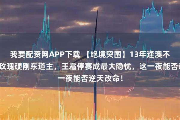我要配资网APP下载 【绝境突围】13年逢澳不胜?残阵玫瑰硬刚东道主,王霜停赛成最大隐忧,这一夜能否逆天改命!