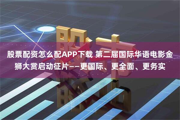 股票配资怎么配APP下载 第二届国际华语电影金狮大赏启动征片——更国际、更全面、更务实