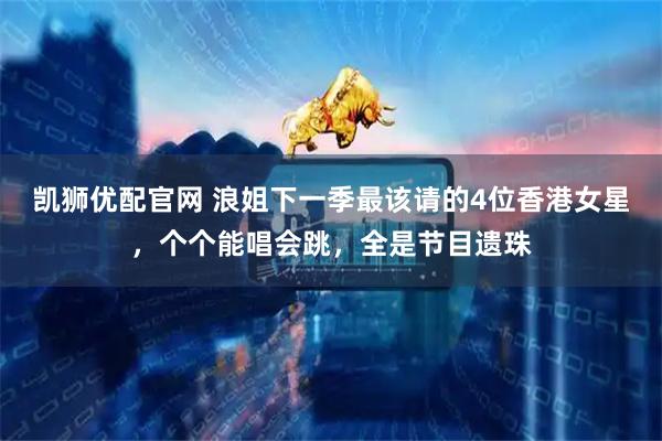 凯狮优配官网 浪姐下一季最该请的4位香港女星，个个能唱会跳，全是节目遗珠