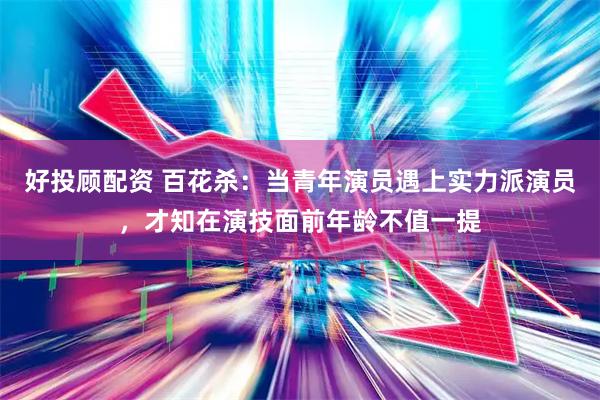 好投顾配资 百花杀：当青年演员遇上实力派演员，才知在演技面前年龄不值一提
