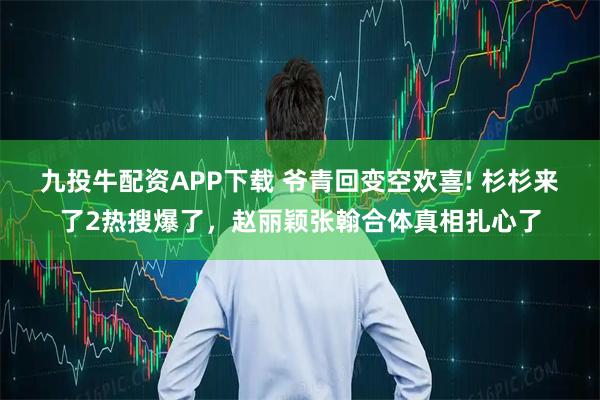 九投牛配资APP下载 爷青回变空欢喜! 杉杉来了2热搜爆了，赵丽颖张翰合体真相扎心了