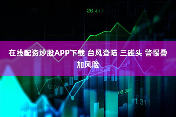 在线配资炒股APP下载 台风登陆 三碰头 警惕叠加风险