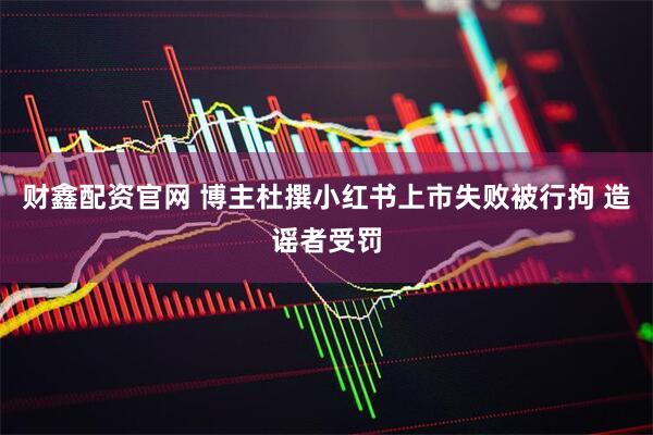 财鑫配资官网 博主杜撰小红书上市失败被行拘 造谣者受罚