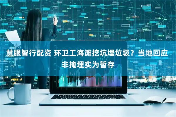 慧眼智行配资 环卫工海滩挖坑埋垃圾？当地回应 非掩埋实为暂存