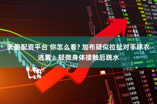 天盈配资平台 你怎么看? 加布疑似拉扯对手球衣逃黄，轻微身体接触后跳水