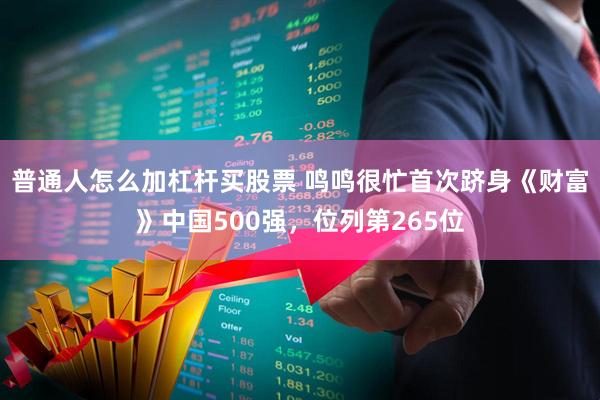 普通人怎么加杠杆买股票 鸣鸣很忙首次跻身《财富》中国500强，位列第265位