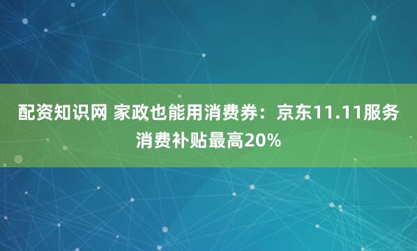 配资知识网 家政也能用消费券：京东11.11服务消费补贴最高20%