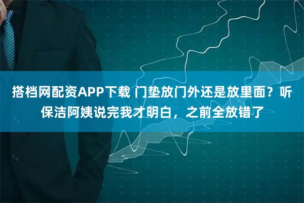 搭档网配资APP下载 门垫放门外还是放里面？听保洁阿姨说完我才明白，之前全放错了